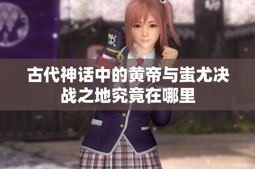 古代神话中的黄帝与蚩尤决战之地究竟在哪里