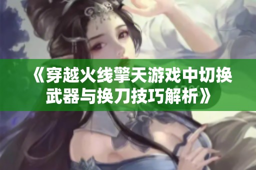 《穿越火线擎天游戏中切换武器与换刀技巧解析》