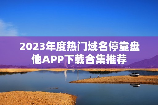 2023年度热门域名停靠盘他APP下载合集推荐