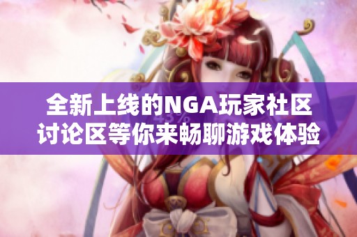 全新上线的NGA玩家社区讨论区等你来畅聊游戏体验