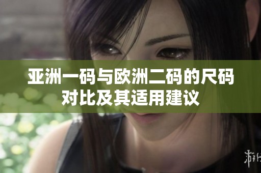亚洲一码与欧洲二码的尺码对比及其适用建议