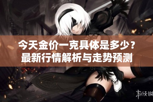 今天金价一克具体是多少？最新行情解析与走势预测