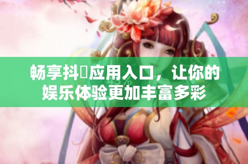 畅享抖抈应用入口，让你的娱乐体验更加丰富多彩