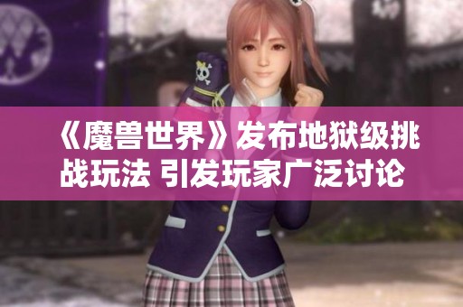 《魔兽世界》发布地狱级挑战玩法 引发玩家广泛讨论与期待