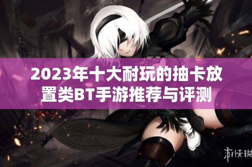 2023年十大耐玩的抽卡放置类BT手游推荐与评测