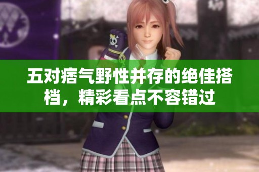 五对痞气野性并存的绝佳搭档，精彩看点不容错过