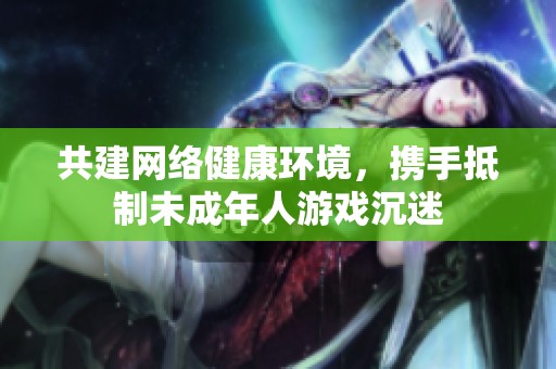 共建网络健康环境，携手抵制未成年人游戏沉迷