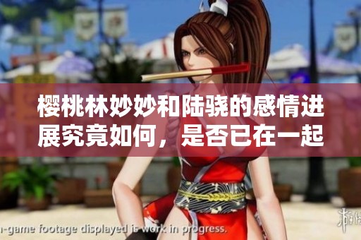 樱桃林妙妙和陆骁的感情进展究竟如何，是否已在一起