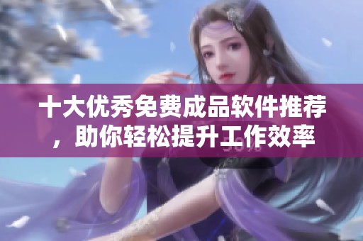 十大优秀免费成品软件推荐，助你轻松提升工作效率