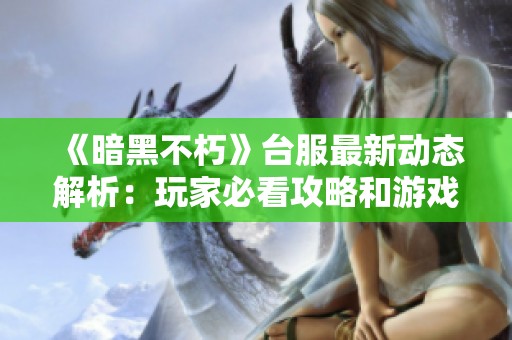 《暗黑不朽》台服最新动态解析：玩家必看攻略和游戏现状概述