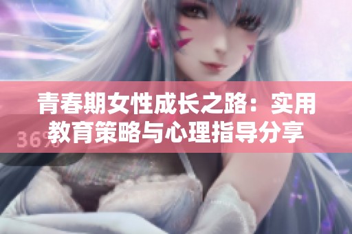 青春期女性成长之路：实用教育策略与心理指导分享