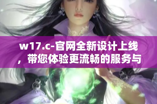 w17.c-官网全新设计上线，带您体验更流畅的服务与优质内容