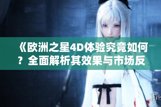 《欧洲之星4D体验究竟如何？全面解析其效果与市场反应》
