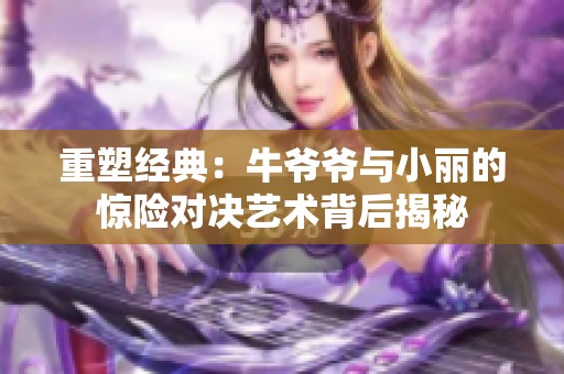 重塑经典：牛爷爷与小丽的惊险对决艺术背后揭秘