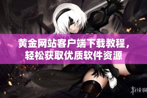 黄金网站客户端下载教程，轻松获取优质软件资源