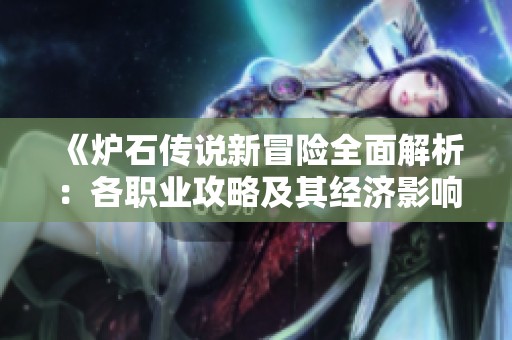 《炉石传说新冒险全面解析：各职业攻略及其经济影响分析》
