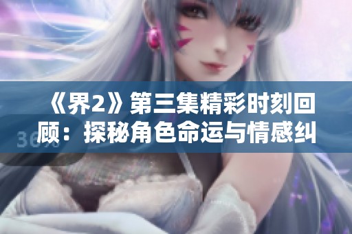《界2》第三集精彩时刻回顾：探秘角色命运与情感纠葛