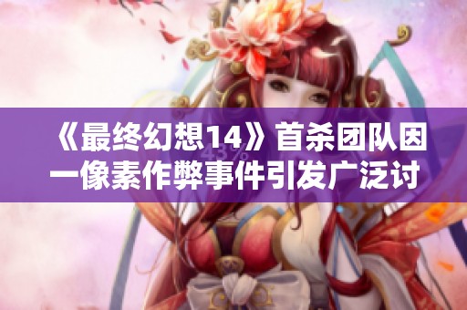 《最终幻想14》首杀团队因一像素作弊事件引发广泛讨论