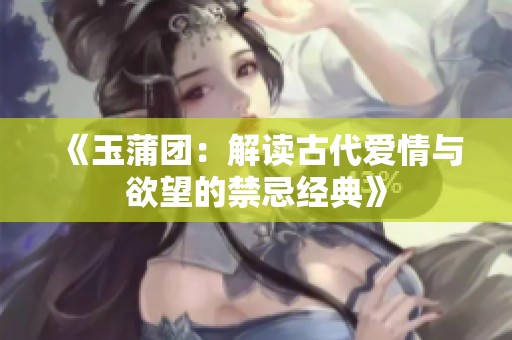 《玉蒲团：解读古代爱情与欲望的禁忌经典》