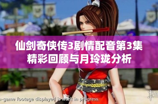 仙剑奇侠传3剧情配音第3集精彩回顾与月玲珑分析