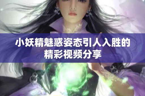 小妖精魅惑姿态引人入胜的精彩视频分享