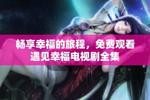 畅享幸福的旅程，免费观看遇见幸福电视剧全集
