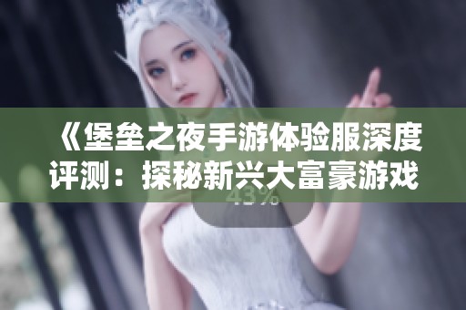 《堡垒之夜手游体验服深度评测：探秘新兴大富豪游戏趋势》