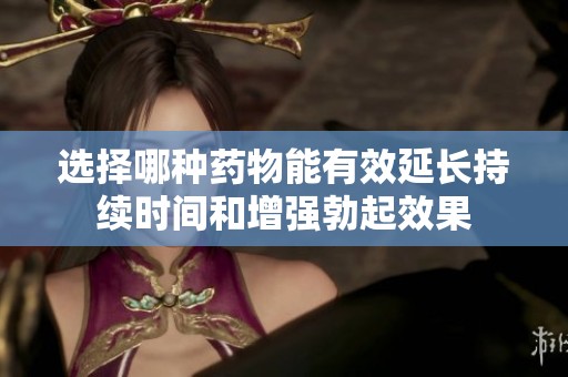 选择哪种药物能有效延长持续时间和增强勃起效果
