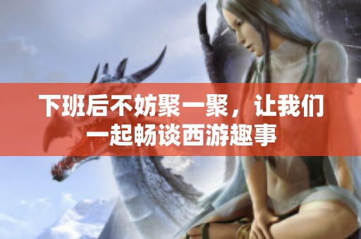 下班后不妨聚一聚，让我们一起畅谈西游趣事