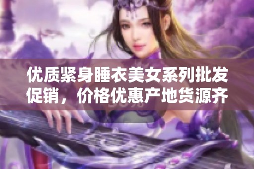 优质紧身睡衣美女系列批发促销，价格优惠产地货源齐全