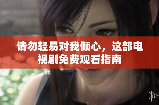 请勿轻易对我倾心，这部电视剧免费观看指南