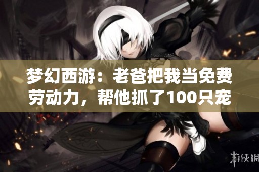 梦幻西游：老爸把我当免费劳动力，帮他抓了100只宠物