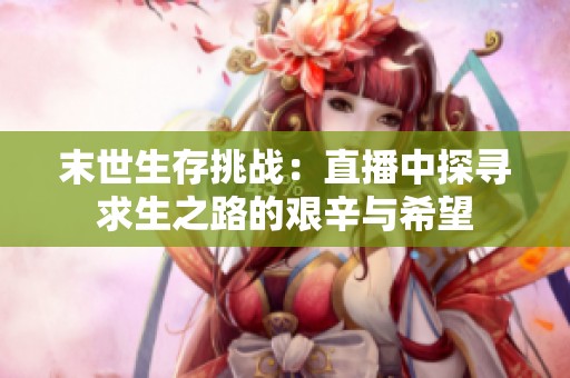 末世生存挑战：直播中探寻求生之路的艰辛与希望