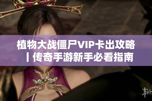 植物大战僵尸VIP卡出攻略丨传奇手游新手必看指南