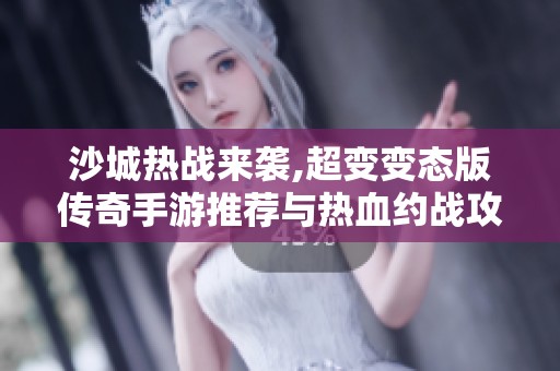 沙城热战来袭,超变变态版传奇手游推荐与热血约战攻略