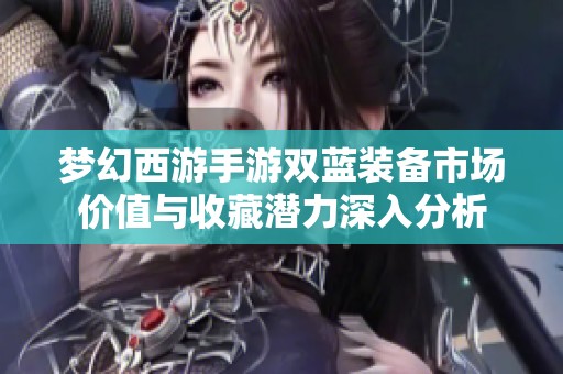 梦幻西游手游双蓝装备市场价值与收藏潜力深入分析