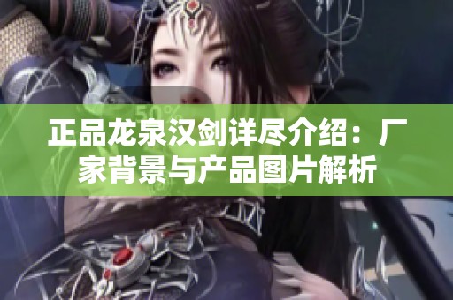 正品龙泉汉剑详尽介绍：厂家背景与产品图片解析