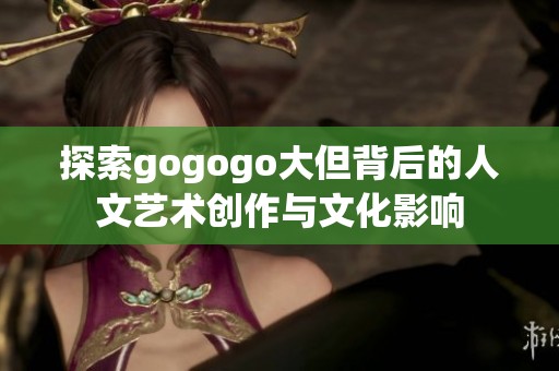 探索gogogo大但背后的人文艺术创作与文化影响