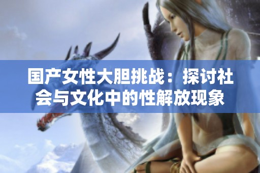 国产女性大胆挑战：探讨社会与文化中的性解放现象