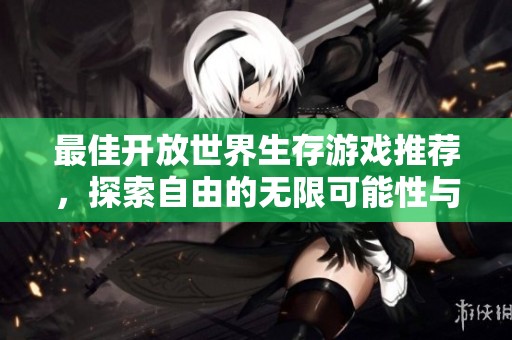 最佳开放世界生存游戏推荐，探索自由的无限可能性与冒险乐趣