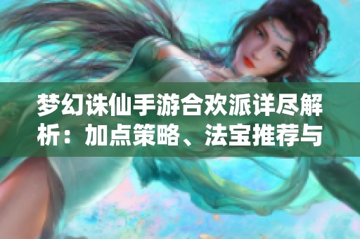 梦幻诛仙手游合欢派详尽解析：加点策略、法宝推荐与仙侣搭配攻略