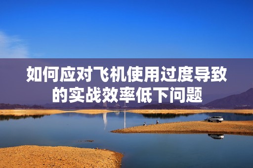 如何应对飞机使用过度导致的实战效率低下问题