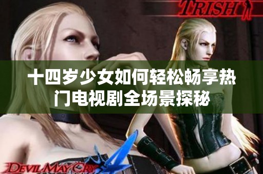 十四岁少女如何轻松畅享热门电视剧全场景探秘