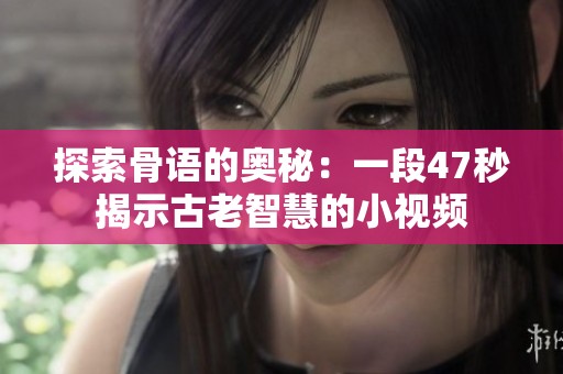 探索骨语的奥秘：一段47秒揭示古老智慧的小视频