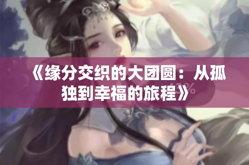 《缘分交织的大团圆：从孤独到幸福的旅程》