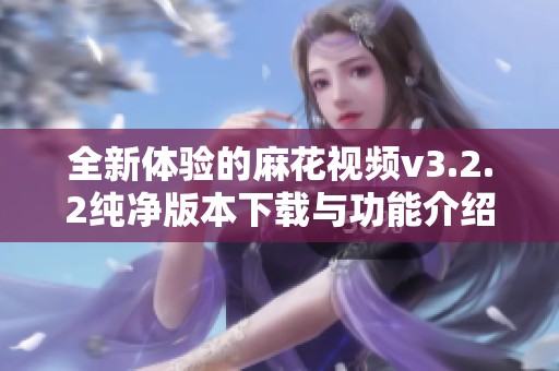 全新体验的麻花视频v3.2.2纯净版本下载与功能介绍