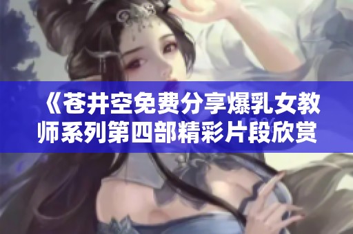 《苍井空免费分享爆乳女教师系列第四部精彩片段欣赏》