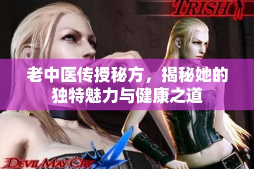 老中医传授秘方，揭秘她的独特魅力与健康之道