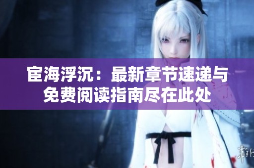 宦海浮沉：最新章节速递与免费阅读指南尽在此处