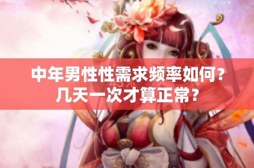 中年男性性需求频率如何？几天一次才算正常？
